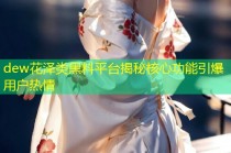 dew花泽类黑料平台揭秘核心功能引爆用户热情