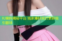 IU黑料揭秘平台 独家爆料实时更新吸引眼球