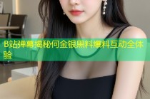 B站弹幕揭秘何金银黑料爆料互动全体验