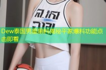 Dew泰国男星黑料揭秘平家爆料功能点击即看