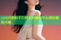 zztt29黑料不打烊实时爆料平台揭秘最新内幕