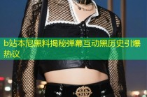 b站本尼黑料揭秘弹幕互动黑历史引爆热议