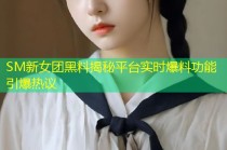 SM新女团黑料揭秘平台实时爆料功能引爆热议