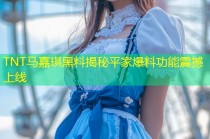 TNT马嘉琪黑料揭秘平家爆料功能震撼上线