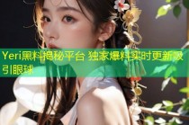 Yeri黑料揭秘平台 独家爆料实时更新吸引眼球