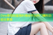Dew泰国明星黑料揭秘平台热门爆料功能全掌握