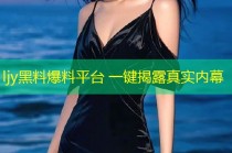 ljy黑料爆料平台 一键揭露真实内幕
