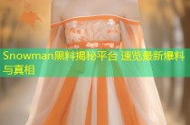 Snowman黑料揭秘平台 速览最新爆料与真相