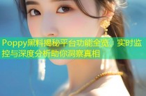 Poppy黑料揭秘平台功能全览，实时监控与深度分析助你洞察真相