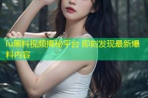 iu黑料视频揭秘平台 即刻发现最新爆料内容