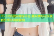 PG ONE黑料揭秘平台 真实爆料与深度解析助你洞察真相