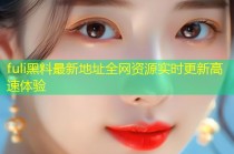 fuli黑料最新地址全网资源实时更新高速体验