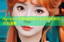 djyoyo十万黑料揭秘平台功能全解析点击速看