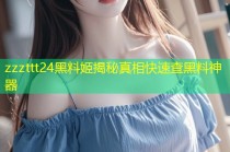 zzzttt24黑料姬揭秘真相快速查黑料神器