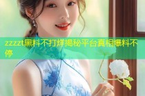 zzzzt黑料不打烊揭秘平台真相爆料不停