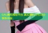 GAL黑料揭秘平台 真实爆料与互动分享新体验