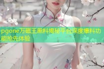 pgone万磁王黑料揭秘平台深度爆料功能抢先体验