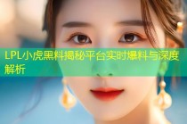 LPL小虎黑料揭秘平台实时爆料与深度解析