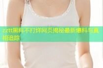 zztt黑料不打烊网页揭秘最新爆料与真相追踪