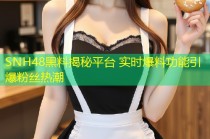 SNH48黑料揭秘平台 实时爆料功能引爆粉丝热潮