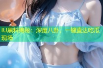 IU黑料揭秘：深度八卦，一键直达吃瓜现场