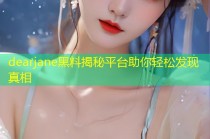 dearjane黑料揭秘平台助你轻松发现真相