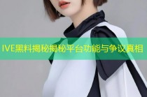 IVE黑料揭秘揭秘平台功能与争议真相