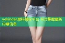 yekindar黑料揭秘平台 实时掌握最新内幕信息