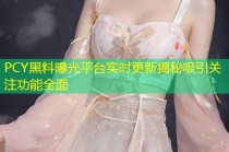 PCY黑料曝光平台实时更新揭秘吸引关注功能全面