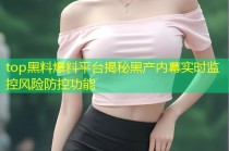 top黑料爆料平台揭秘黑产内幕实时监控风险防控功能