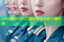 zzttt黑料4月入口揭秘平台功能引爆热搜