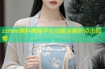 zzttee黑料揭秘平台功能全解析点击即看