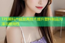 TPE黑料产品发亮技术提升塑料制品光泽与耐用性