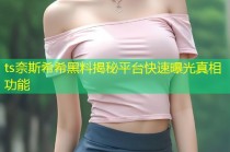 ts奈斯希希黑料揭秘平台快速曝光真相功能