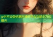 g44不会受伤黑料揭秘平台功能全方位曝光