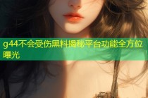 g44不会受伤黑料揭秘平台功能全方位曝光