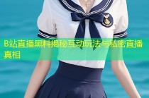 B站直播黑料揭秘互动玩法与私密直播真相