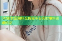 SM新女团黑料全揭秘平台实时爆料引爆热议