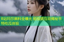 B站玛莎黑料全曝光 短视频互动揭秘平特吃瓜体验