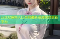 zztt32黑料入口全网最新资源实时更新平台