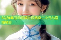 B站弹幕互动视频社区畅享二次元与直播精彩