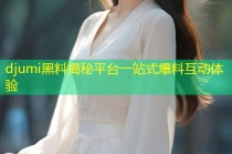 djumi黑料揭秘平台一站式爆料互动体验