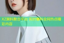 XZ黑料聚合平台 实时爆料全网热点精彩内容
