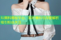 IU黑料揭秘平台，实时爆料与深度解析吸引粉丝关注