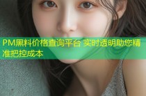 PM黑料价格查询平台 实时透明助您精准把控成本