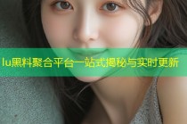 lu黑料聚合平台一站式揭秘与实时更新
