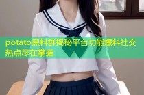 potato黑料群揭秘平台功能爆料社交热点尽在掌握