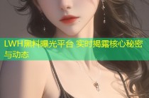 LWH黑料曝光平台 实时揭露核心秘密与动态