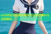 snh48张月铭黑料揭秘平台实时爆料与深度解析