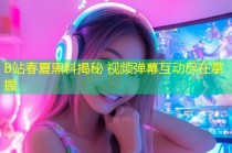 B站春夏黑料揭秘 视频弹幕互动尽在掌握
